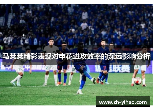 马莱莱精彩表现对申花进攻效率的深远影响分析