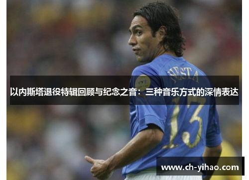 以内斯塔退役特辑回顾与纪念之音：三种音乐方式的深情表达