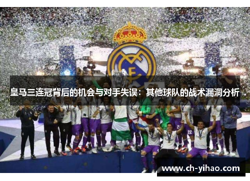 皇马三连冠背后的机会与对手失误：其他球队的战术漏洞分析