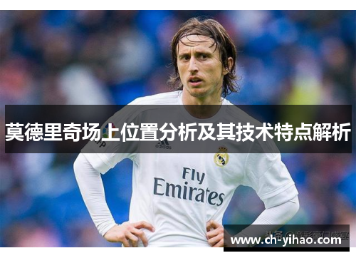 莫德里奇场上位置分析及其技术特点解析