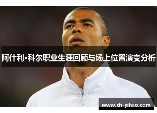 阿什利·科尔职业生涯回顾与场上位置演变分析